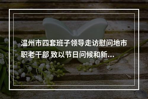 温州市四套班子领导走访慰问地市职老干部 致以节日问候和新春祝福
