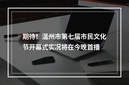期待！温州市第七届市民文化节开幕式实况将在今晚首播