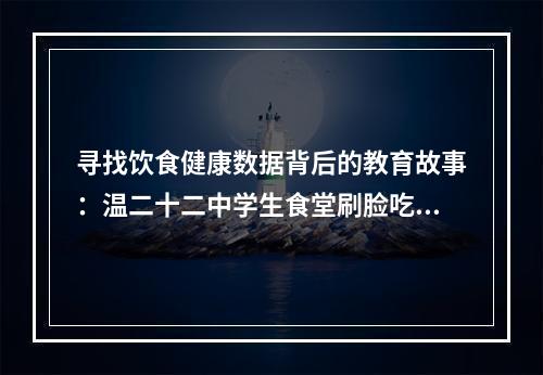 寻找饮食健康数据背后的教育故事：温二十二中学生食堂刷脸吃饭