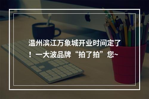 温州滨江万象城开业时间定了！一大波品牌“拍了拍”您~