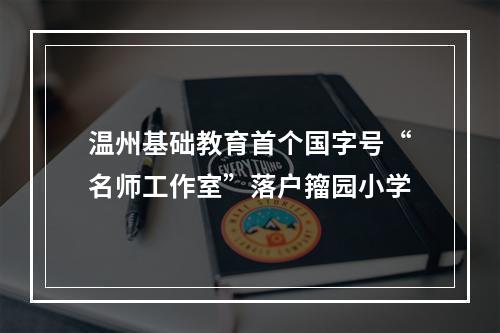 温州基础教育首个国字号“名师工作室”落户籀园小学