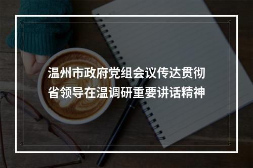 温州市政府党组会议传达贯彻省领导在温调研重要讲话精神