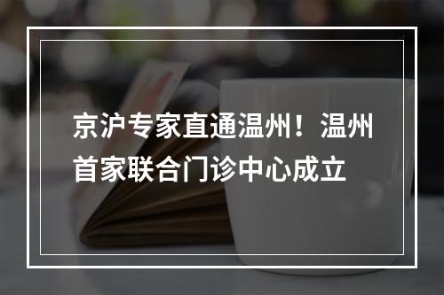 京沪专家直通温州！温州首家联合门诊中心成立