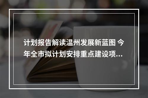 计划报告解读温州发展新蓝图 今年全市拟计划安排重点建设项目414个
