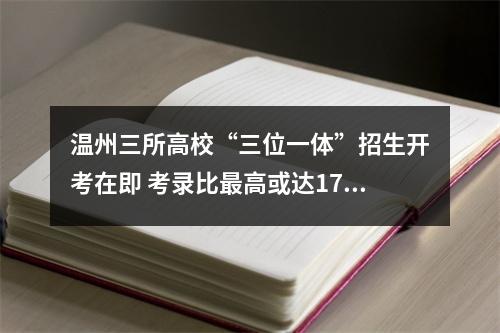 温州三所高校“三位一体”招生开考在即 考录比最高或达17:1