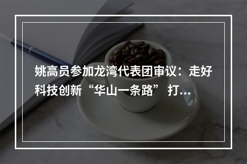 姚高员参加龙湾代表团审议：走好科技创新“华山一条路” 打造温州高质量发展新引擎