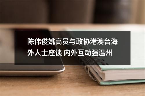 陈伟俊姚高员与政协港澳台海外人士座谈 内外互动强温州