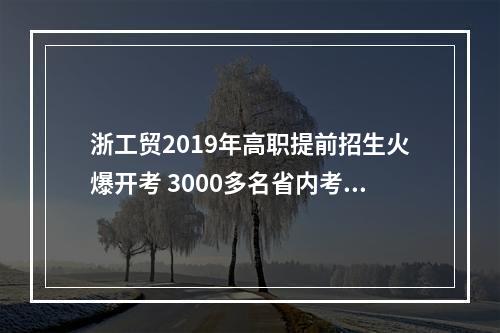 浙工贸2019年高职提前招生火爆开考 3000多名省内考生争夺470个名额