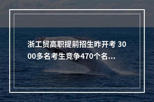 浙工贸高职提前招生昨开考 3000多名考生竞争470个名额