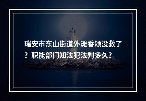瑞安市东山街道外滩香颂没救了？职能部门知法犯法判多久？
