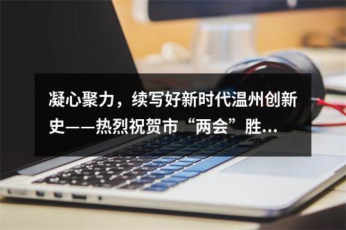 凝心聚力，续写好新时代温州创新史——热烈祝贺市“两会”胜利召开