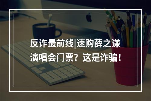 反诈最前线|速购薛之谦演唱会门票？这是诈骗！