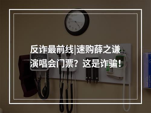 反诈最前线|速购薛之谦演唱会门票？这是诈骗！