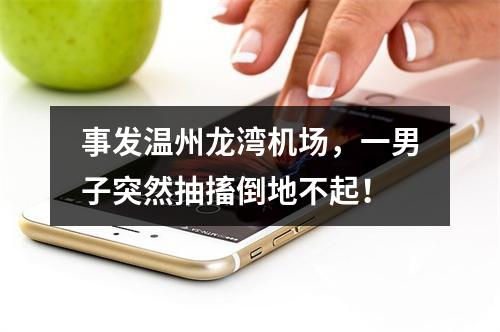 事发温州龙湾机场，一男子突然抽搐倒地不起！