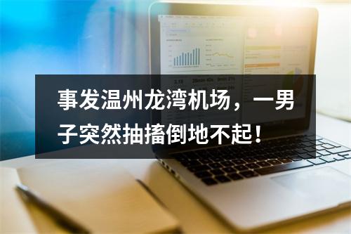 事发温州龙湾机场，一男子突然抽搐倒地不起！