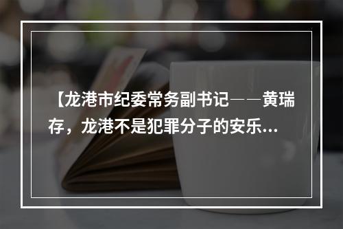 【龙港市纪委常务副书记――黄瑞存，龙港不是犯罪分子的安乐窝、避难所？！】