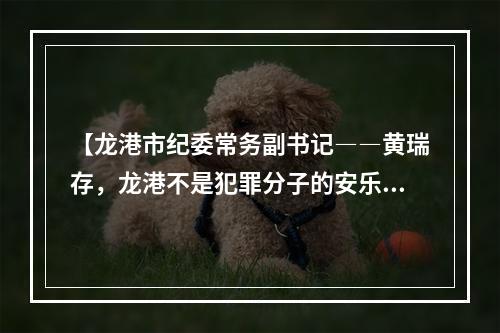 【龙港市纪委常务副书记――黄瑞存，龙港不是犯罪分子的安乐窝、避难所？！】