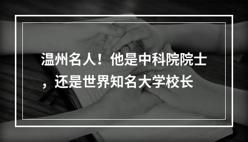 温州名人！他是中科院院士，还是世界知名大学校长