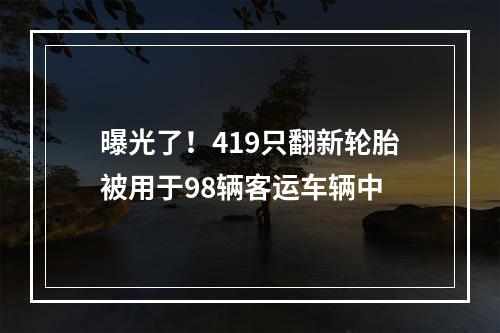曝光了！419只翻新轮胎被用于98辆客运车辆中
