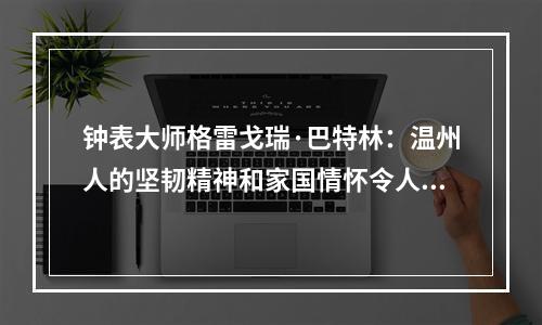 钟表大师格雷戈瑞·巴特林：温州人的坚韧精神和家国情怀令人感动