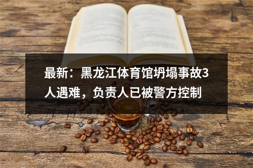 最新：黑龙江体育馆坍塌事故3人遇难，负责人已被警方控制