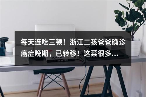 每天连吃三顿！浙江二孩爸爸确诊癌症晚期，已转移！这菜很多人都爱吃