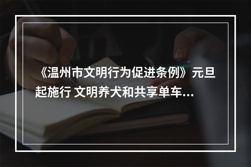 《温州市文明行为促进条例》元旦起施行 文明养犬和共享单车等还将出台管理细则