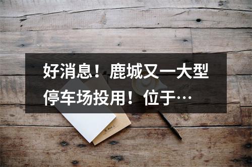 好消息！鹿城又一大型停车场投用！位于…