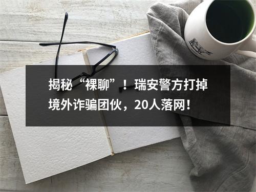 揭秘“裸聊”！瑞安警方打掉境外诈骗团伙，20人落网！