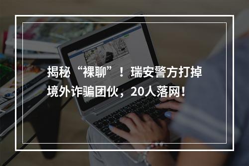 揭秘“裸聊”！瑞安警方打掉境外诈骗团伙，20人落网！