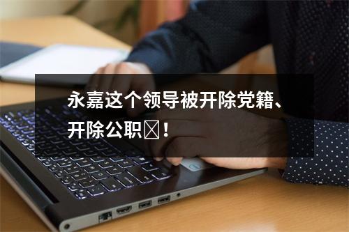 永嘉这个领导被开除党籍、开除公职​！