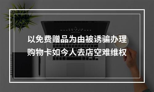 以免费赠品为由被诱骗办理购物卡如今人去店空难维权