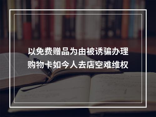 以免费赠品为由被诱骗办理购物卡如今人去店空难维权