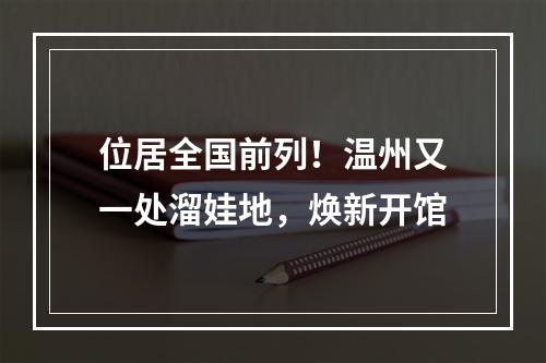 位居全国前列！温州又一处溜娃地，焕新开馆