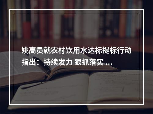 姚高员就农村饮用水达标提标行动指出：持续发力 狠抓落实 确保农村群众喝上干净水放心水