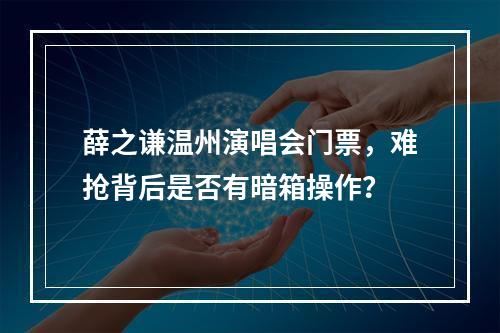 薛之谦温州演唱会门票，难抢背后是否有暗箱操作？