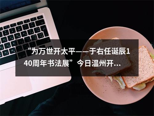 “为万世开太平——于右任诞辰140周年书法展”今日温州开幕
