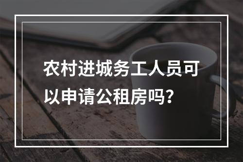 农村进城务工人员可以申请公租房吗？