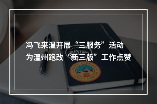 冯飞来温开展“三服务”活动 为温州跑改“新三版”工作点赞