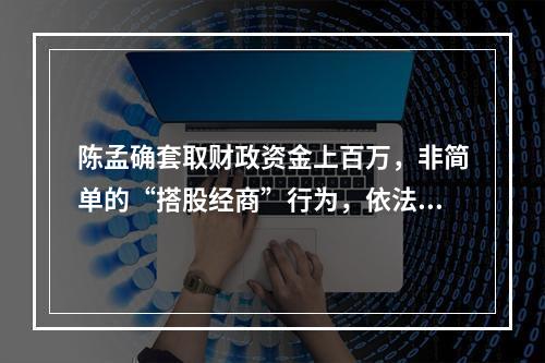 陈孟确套取财政资金上百万，非简单的“搭股经商”行为，依法应予严惩！