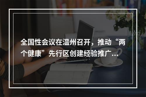 全国性会议在温州召开，推动“两个健康”先行区创建经验推广试点工作走深走实