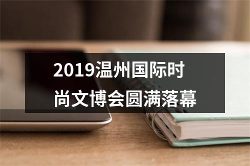 2019温州国际时尚文博会圆满落幕
