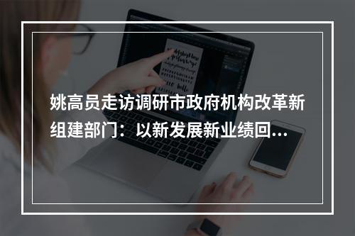 姚高员走访调研市政府机构改革新组建部门：以新发展新业绩回报人民信任重托