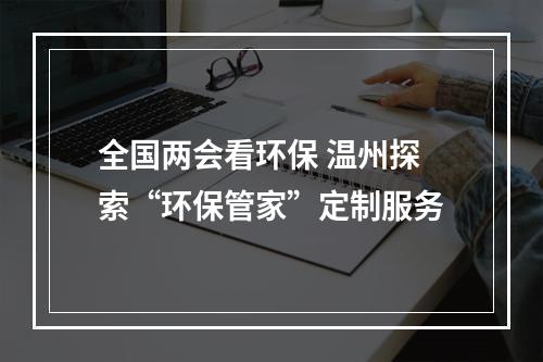 全国两会看环保 温州探索“环保管家”定制服务
