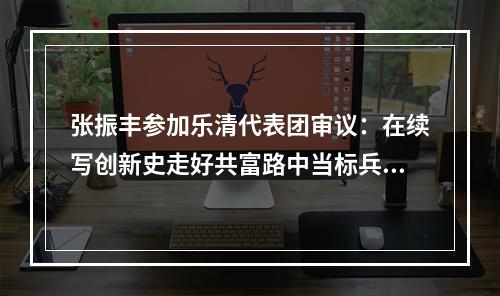张振丰参加乐清代表团审议：在续写创新史走好共富路中当标兵走前列
