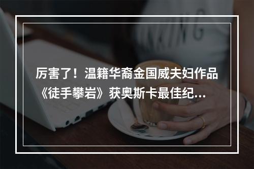厉害了！温籍华裔金国威夫妇作品《徒手攀岩》获奥斯卡最佳纪录片奖