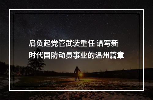 肩负起党管武装重任 谱写新时代国防动员事业的温州篇章