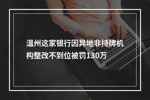 温州这家银行因异地非持牌机构整改不到位被罚130万