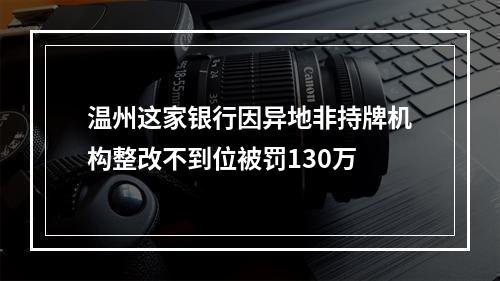 温州这家银行因异地非持牌机构整改不到位被罚130万
