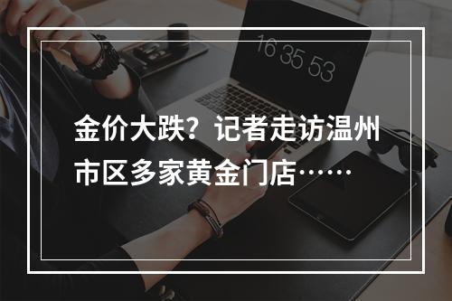 金价大跌？记者走访温州市区多家黄金门店……